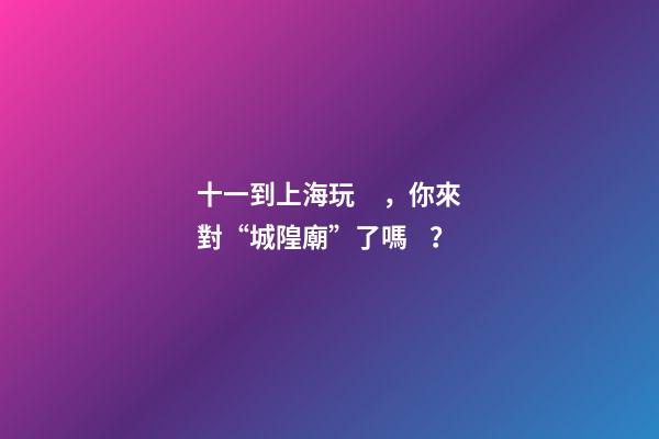 十一到上海玩，你來對“城隍廟”了嗎？